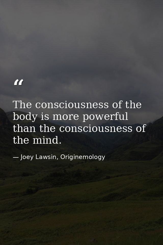 The consciousness of the body is more powerful than the consciousness of the mind. — Joey Lawsin, Originemology