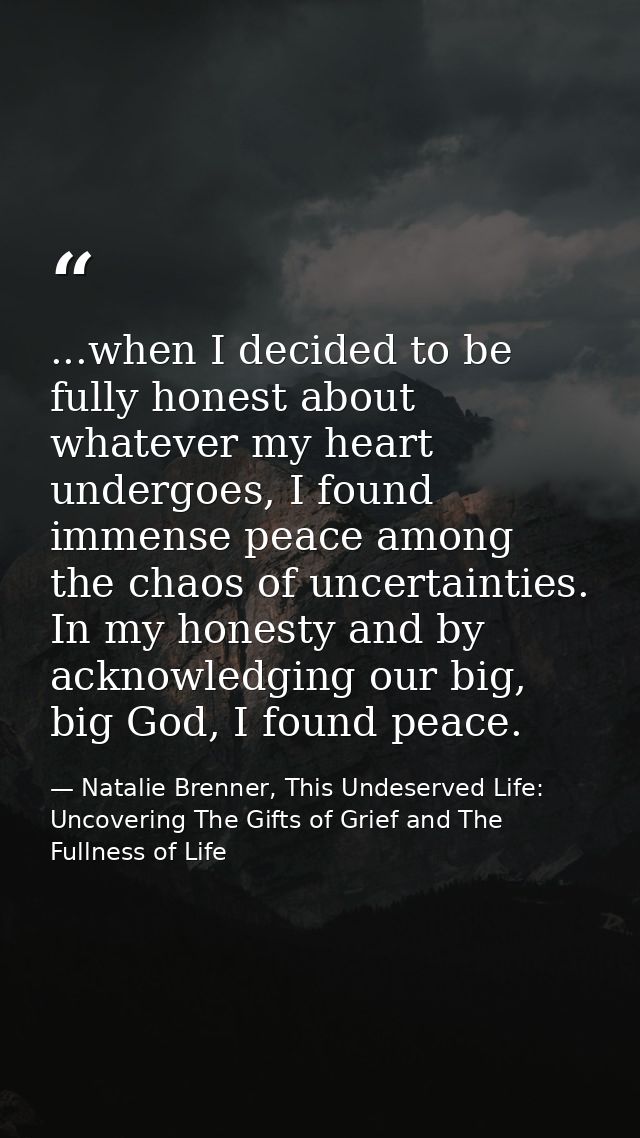 ...when I decided to be fully honest about whatever my heart undergoes, I found immense peace among the chaos of uncerta — Natalie Brenner, This Undeserved Life: Uncovering The Gifts of Grief and The Fullness of Life