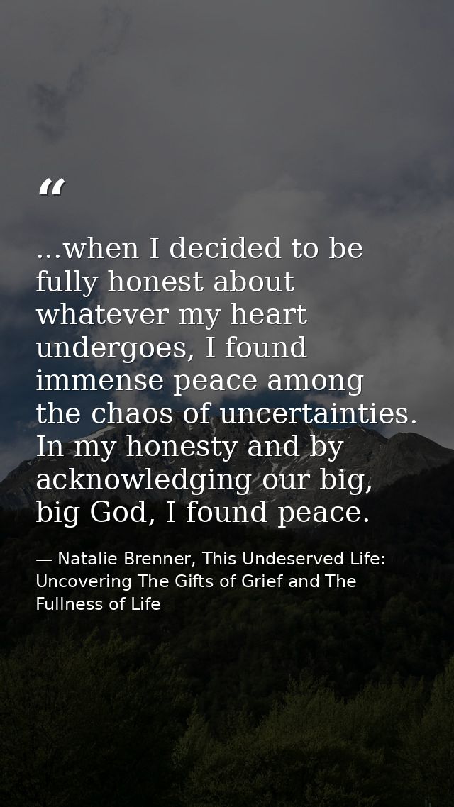 ...when I decided to be fully honest about whatever my heart undergoes, I found immense peace among the chaos of uncerta — Natalie Brenner, This Undeserved Life: Uncovering The Gifts of Grief and The Fullness of Life