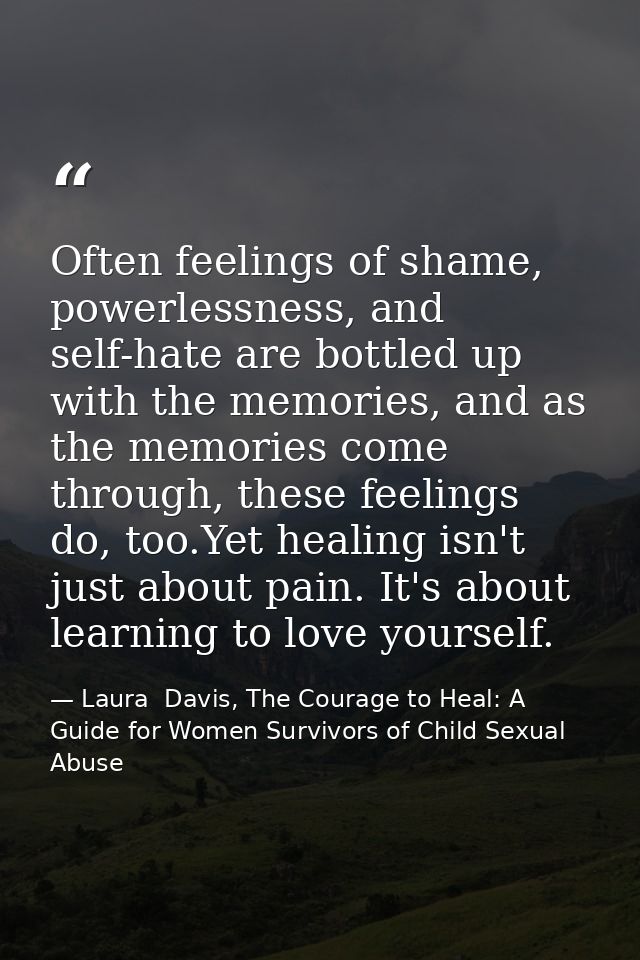 Often feelings of shame, powerlessness, and self-hate are bottled up with the memories, and as the memories come through — Laura  Davis, The Courage to Heal: A Guide for Women Survivors of Child Sexual Abuse