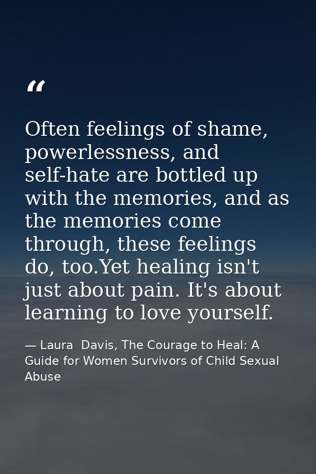 Often feelings of shame, powerlessness, and self-hate are bottled up with the memories, and as the memories come through — Laura  Davis, The Courage to Heal: A Guide for Women Survivors of Child Sexual Abuse