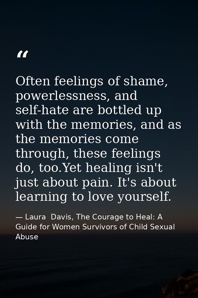 Often feelings of shame, powerlessness, and self-hate are bottled up with the memories, and as the memories come through — Laura  Davis, The Courage to Heal: A Guide for Women Survivors of Child Sexual Abuse
