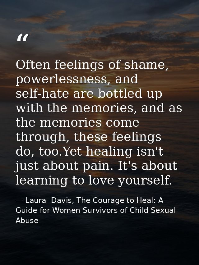Often feelings of shame, powerlessness, and self-hate are bottled up with the memories, and as the memories come through — Laura  Davis, The Courage to Heal: A Guide for Women Survivors of Child Sexual Abuse