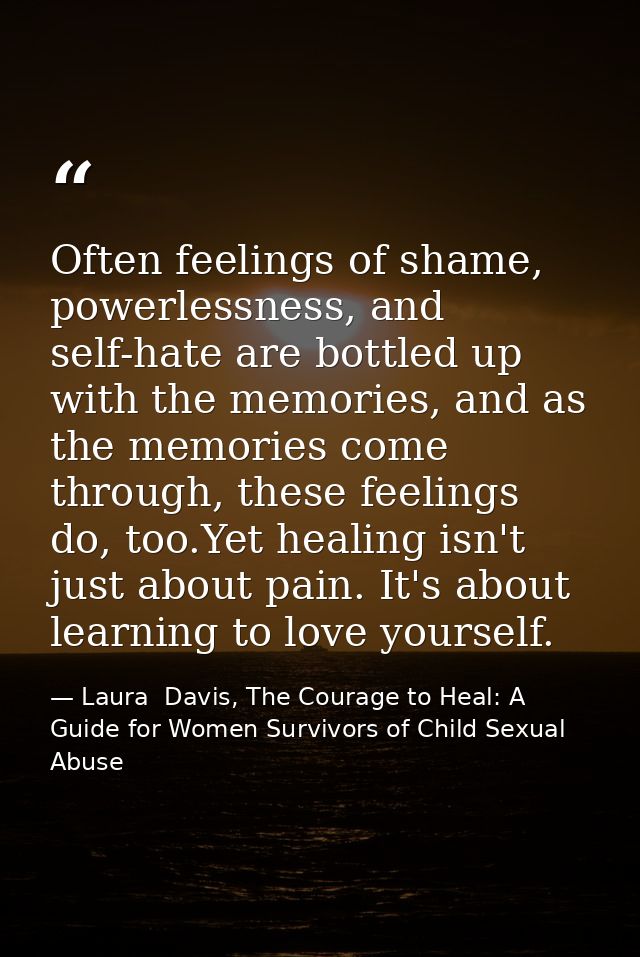 Often feelings of shame, powerlessness, and self-hate are bottled up with the memories, and as the memories come through — Laura  Davis, The Courage to Heal: A Guide for Women Survivors of Child Sexual Abuse
