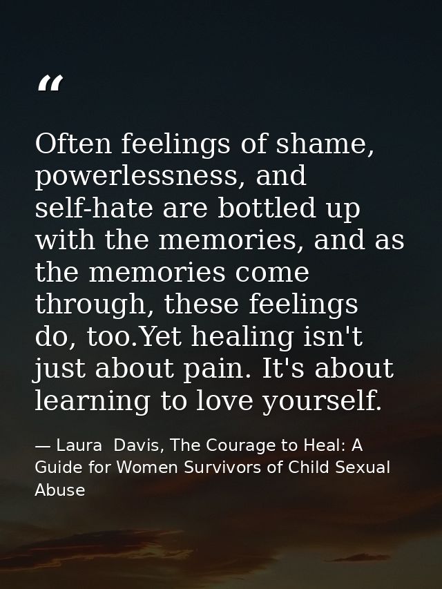 Often feelings of shame, powerlessness, and self-hate are bottled up with the memories, and as the memories come through — Laura  Davis, The Courage to Heal: A Guide for Women Survivors of Child Sexual Abuse
