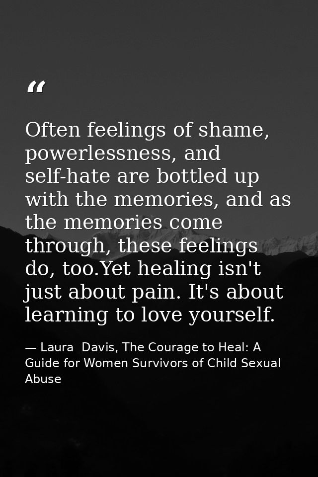Often feelings of shame, powerlessness, and self-hate are bottled up with the memories, and as the memories come through — Laura  Davis, The Courage to Heal: A Guide for Women Survivors of Child Sexual Abuse
