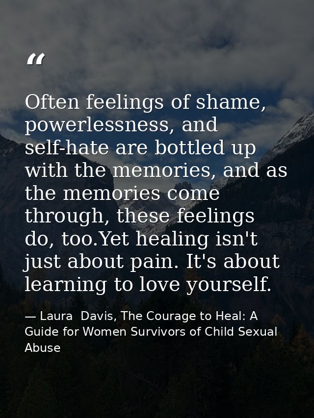 Often feelings of shame, powerlessness, and self-hate are bottled up with the memories, and as the memories come through — Laura  Davis, The Courage to Heal: A Guide for Women Survivors of Child Sexual Abuse