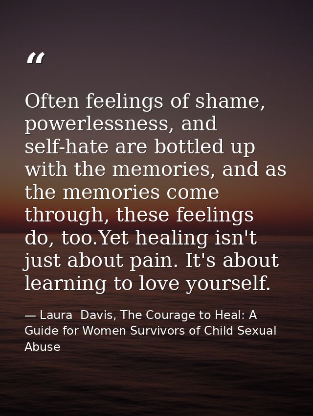 Often feelings of shame, powerlessness, and self-hate are bottled up with the memories, and as the memories come through — Laura  Davis, The Courage to Heal: A Guide for Women Survivors of Child Sexual Abuse