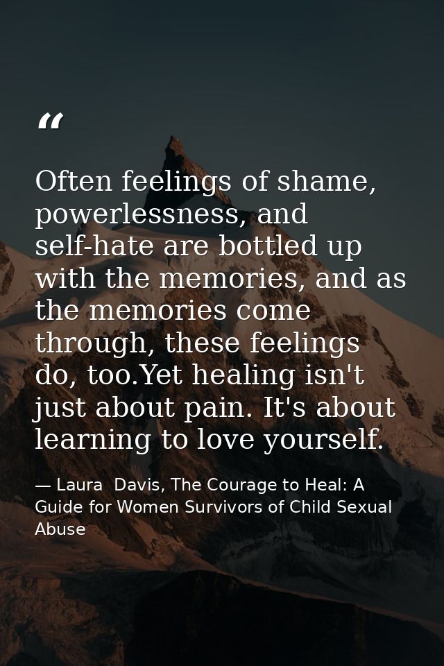 Often feelings of shame, powerlessness, and self-hate are bottled up with the memories, and as the memories come through — Laura  Davis, The Courage to Heal: A Guide for Women Survivors of Child Sexual Abuse