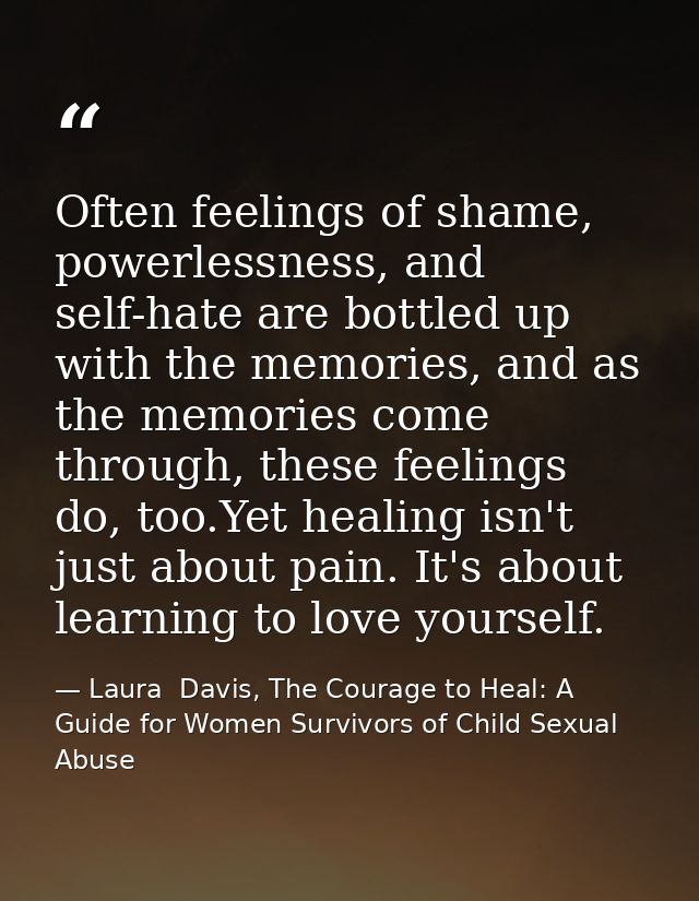 Often feelings of shame, powerlessness, and self-hate are bottled up with the memories, and as the memories come through — Laura  Davis, The Courage to Heal: A Guide for Women Survivors of Child Sexual Abuse
