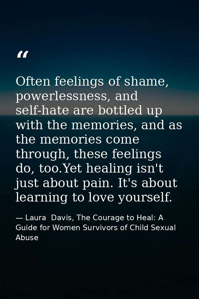 Often feelings of shame, powerlessness, and self-hate are bottled up with the memories, and as the memories come through — Laura  Davis, The Courage to Heal: A Guide for Women Survivors of Child Sexual Abuse