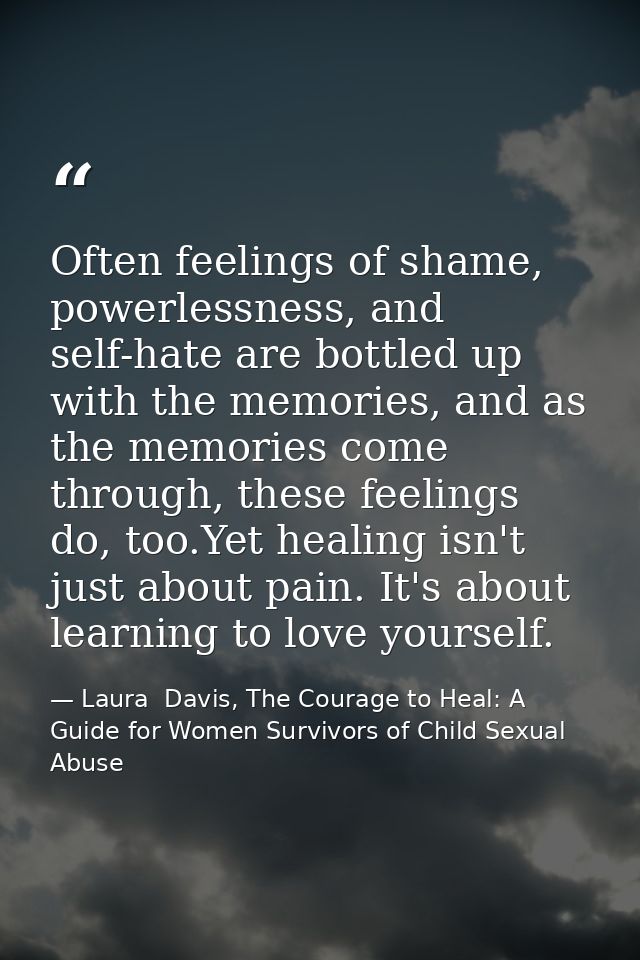 Often feelings of shame, powerlessness, and self-hate are bottled up with the memories, and as the memories come through — Laura  Davis, The Courage to Heal: A Guide for Women Survivors of Child Sexual Abuse