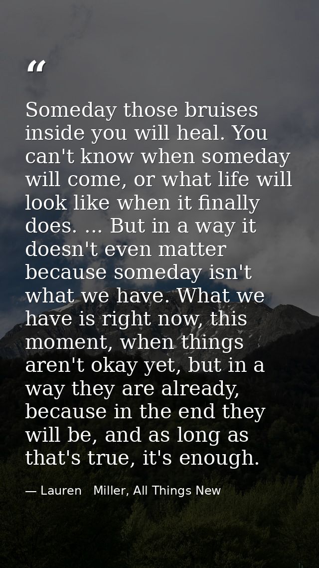 Someday those bruises inside you will heal. You can't know when someday will come, or what life will look like when it f — Lauren   Miller, All Things New