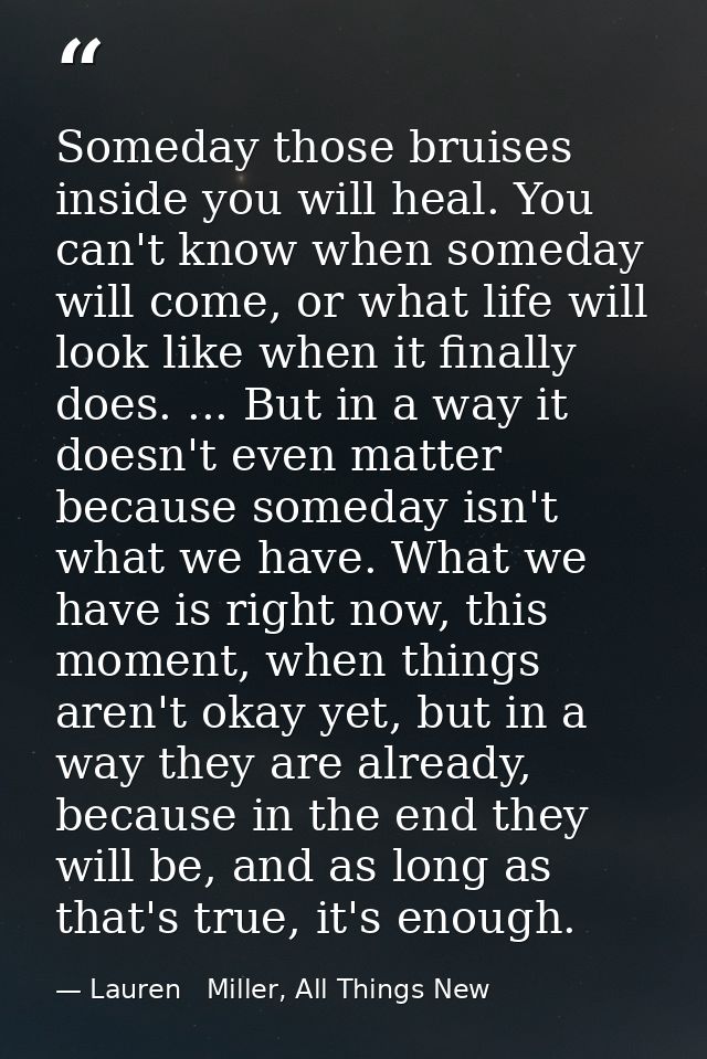 Someday those bruises inside you will heal. You can't know when someday will come, or what life will look like when it f — Lauren   Miller, All Things New