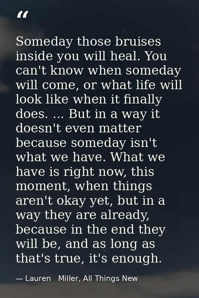 Someday those bruises inside you will heal. You can't know when someday will come, or what life will look like when it f — Lauren   Miller, All Things New