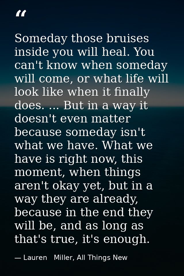 Someday those bruises inside you will heal. You can't know when someday will come, or what life will look like when it f — Lauren   Miller, All Things New