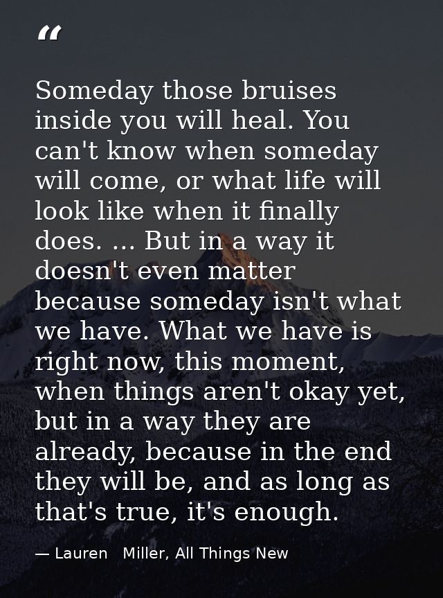 Someday those bruises inside you will heal. You can't know when someday will come, or what life will look like when it f — Lauren   Miller, All Things New