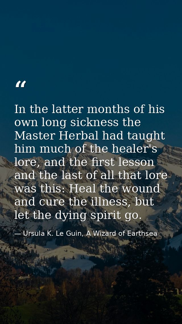 In the latter months of his own long sickness the Master Herbal had taught him much of the healer's lore, and the first  — Ursula K. Le Guin, A Wizard of Earthsea