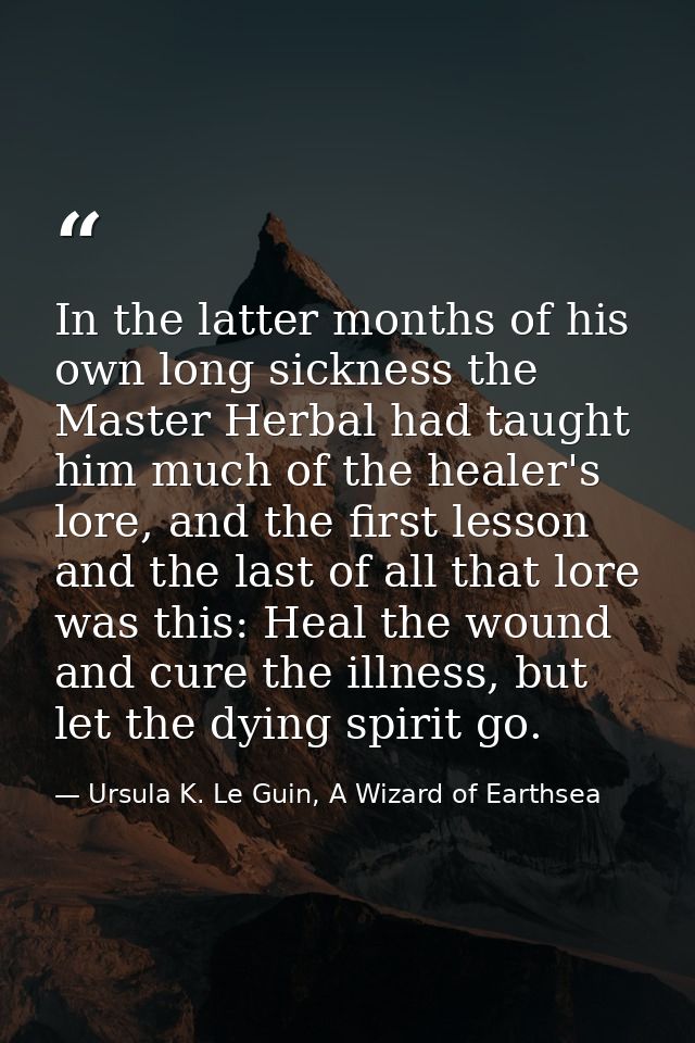 In the latter months of his own long sickness the Master Herbal had taught him much of the healer's lore, and the first  — Ursula K. Le Guin, A Wizard of Earthsea