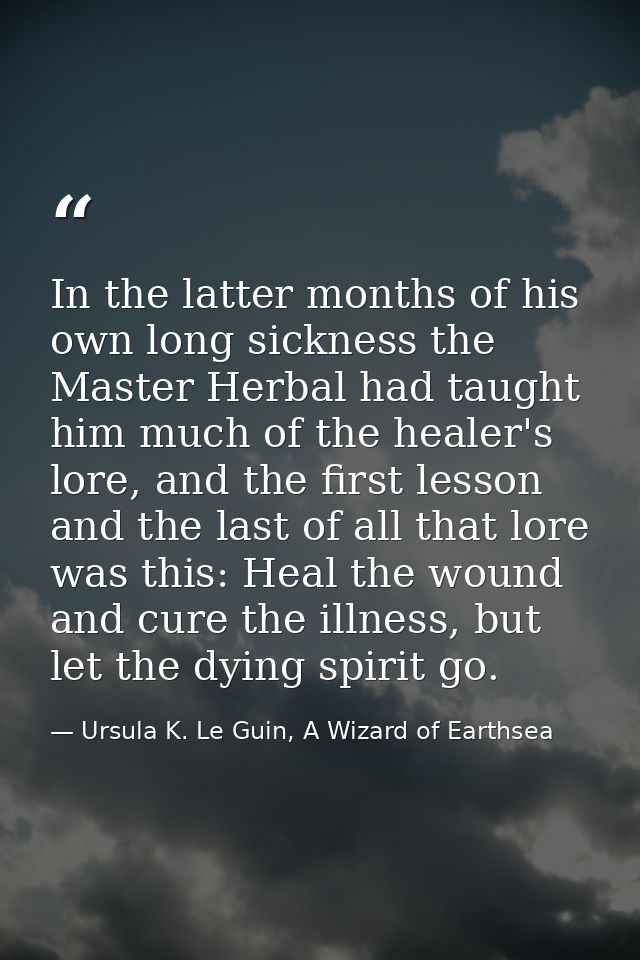 In the latter months of his own long sickness the Master Herbal had taught him much of the healer's lore, and the first  — Ursula K. Le Guin, A Wizard of Earthsea