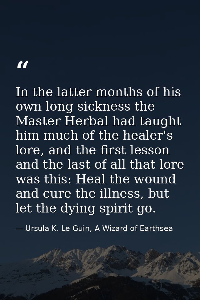 In the latter months of his own long sickness the Master Herbal had taught him much of the healer's lore, and the first  — Ursula K. Le Guin, A Wizard of Earthsea