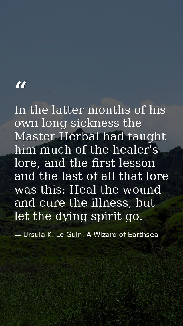 In the latter months of his own long sickness the Master Herbal had taught him much of the healer's lore, and the first  — Ursula K. Le Guin, A Wizard of Earthsea