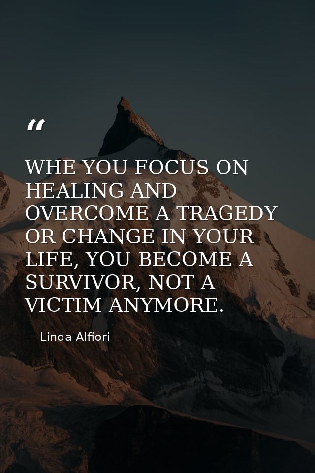 WHE YOU FOCUS ON HEALING AND OVERCOME A TRAGEDY OR CHANGE IN YOUR LIFE, YOU BECOME A SURVIVOR, NOT A VICTIM ANYMORE. — Linda Alfiori