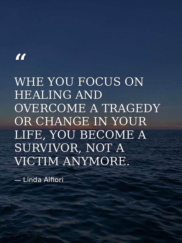 WHE YOU FOCUS ON HEALING AND OVERCOME A TRAGEDY OR CHANGE IN YOUR LIFE, YOU BECOME A SURVIVOR, NOT A VICTIM ANYMORE. — Linda Alfiori