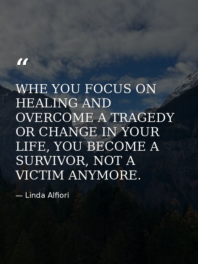 WHE YOU FOCUS ON HEALING AND OVERCOME A TRAGEDY OR CHANGE IN YOUR LIFE, YOU BECOME A SURVIVOR, NOT A VICTIM ANYMORE. — Linda Alfiori