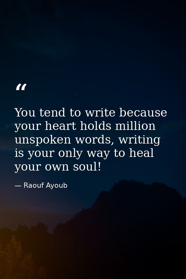 You tend to write because your heart holds million unspoken words, writing is your only way to heal your own soul! — Raouf Ayoub
