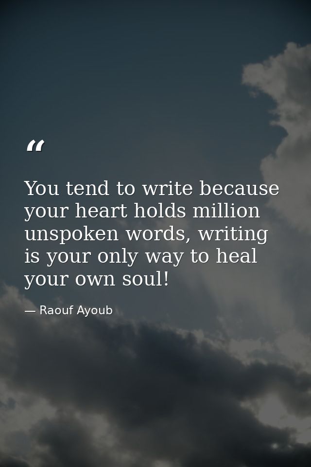 You tend to write because your heart holds million unspoken words, writing is your only way to heal your own soul! — Raouf Ayoub