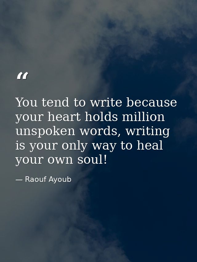 You tend to write because your heart holds million unspoken words, writing is your only way to heal your own soul! — Raouf Ayoub