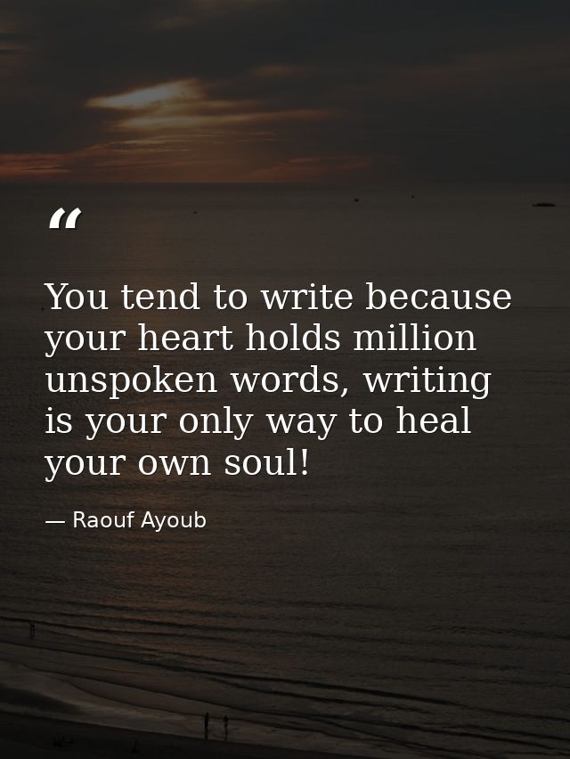 You tend to write because your heart holds million unspoken words, writing is your only way to heal your own soul! — Raouf Ayoub