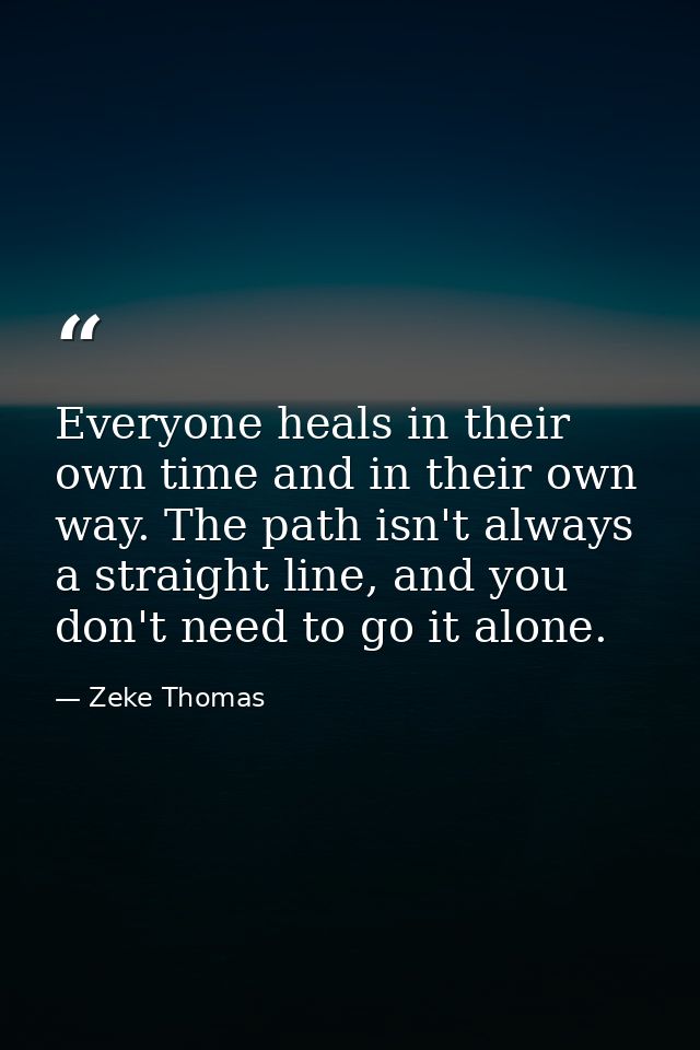 Everyone heals in their own time and in their own way. The path isn't always a straight line, and you don't need to go i — Zeke Thomas