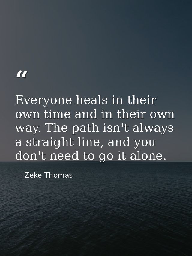 Everyone heals in their own time and in their own way. The path isn't always a straight line, and you don't need to go i — Zeke Thomas