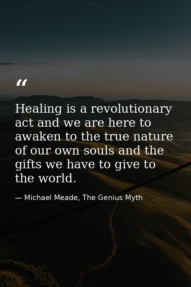Healing is a revolutionary act and we are here to awaken to the true nature of our own souls and the gifts we have to gi — Michael Meade, The Genius Myth
