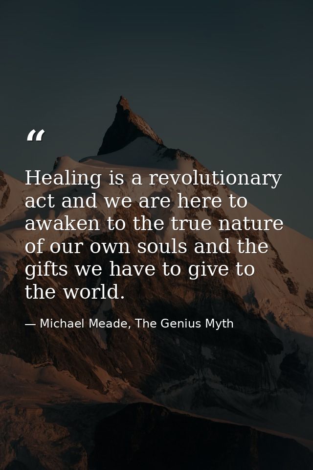 Healing is a revolutionary act and we are here to awaken to the true nature of our own souls and the gifts we have to gi — Michael Meade, The Genius Myth