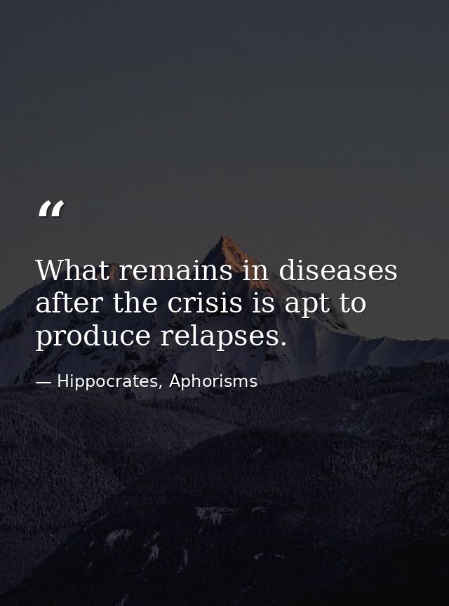 What remains in diseases after the crisis is apt to produce relapses. — Hippocrates, Aphorisms