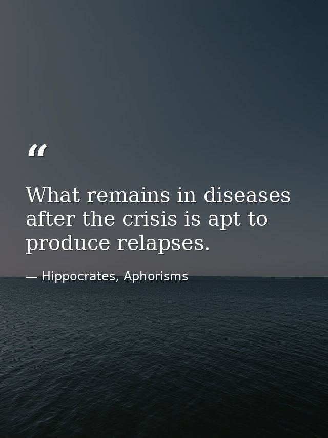 What remains in diseases after the crisis is apt to produce relapses. — Hippocrates, Aphorisms