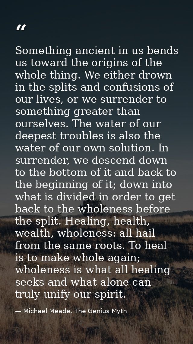 Something ancient in us bends us toward the origins of the whole thing. We either drown in the splits and confusions of  — Michael Meade, The Genius Myth