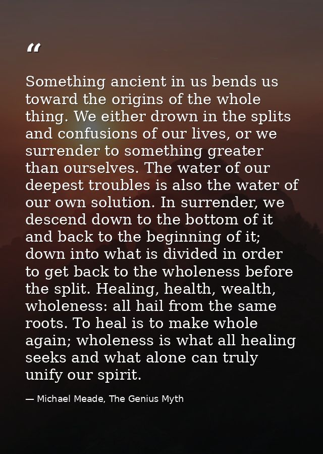 Something ancient in us bends us toward the origins of the whole thing. We either drown in the splits and confusions of  — Michael Meade, The Genius Myth