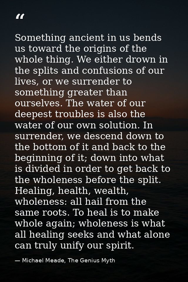 Something ancient in us bends us toward the origins of the whole thing. We either drown in the splits and confusions of  — Michael Meade, The Genius Myth