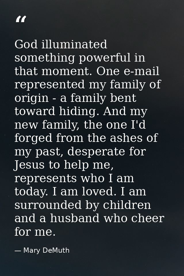 God illuminated something powerful in that moment. One e-mail represented my family of origin - a family bent toward hid — Mary DeMuth