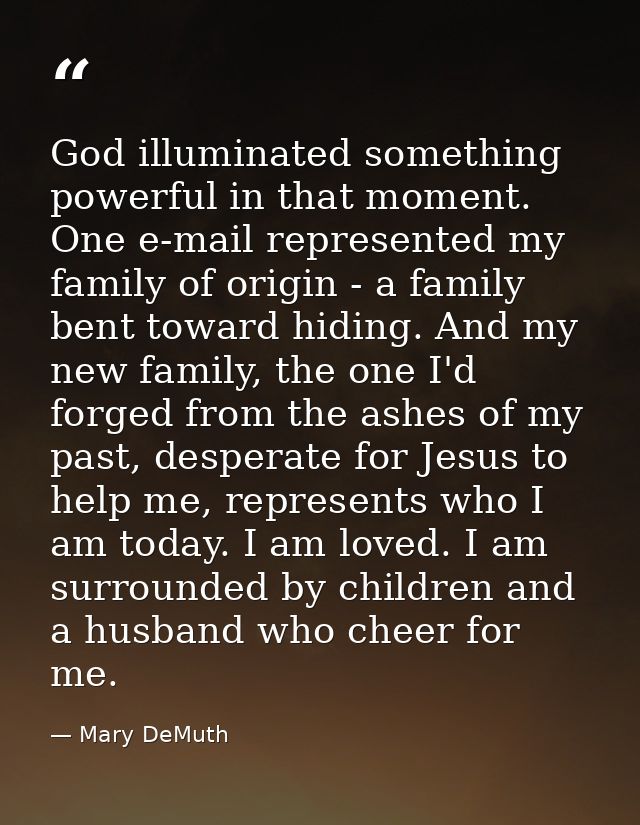 God illuminated something powerful in that moment. One e-mail represented my family of origin - a family bent toward hid — Mary DeMuth