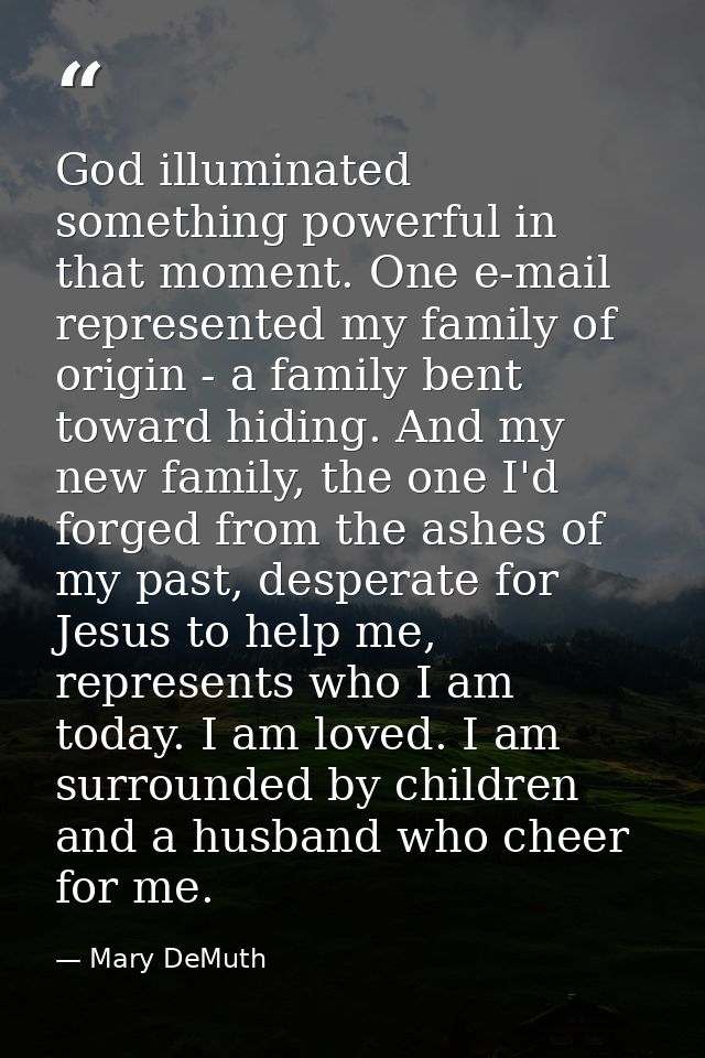 God illuminated something powerful in that moment. One e-mail represented my family of origin - a family bent toward hid — Mary DeMuth
