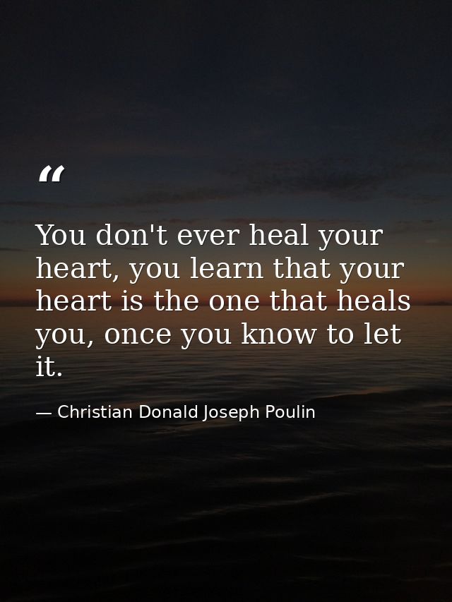 You don't ever heal your heart, you learn that your heart is the one that heals you, once you know to let it. — Christian Donald Joseph Poulin