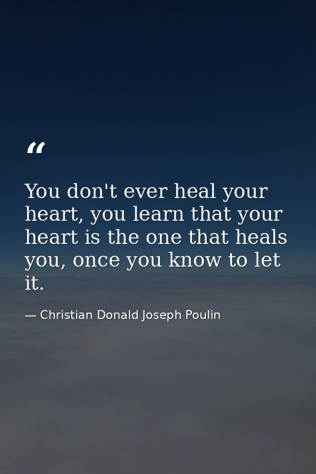 You don't ever heal your heart, you learn that your heart is the one that heals you, once you know to let it. — Christian Donald Joseph Poulin