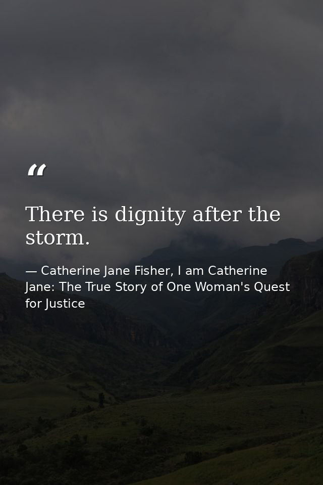 There is dignity after the storm. — Catherine Jane Fisher, I am Catherine Jane: The True Story of One Woman's Quest for Justice