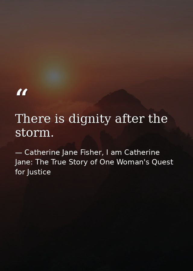 There is dignity after the storm. — Catherine Jane Fisher, I am Catherine Jane: The True Story of One Woman's Quest for Justice