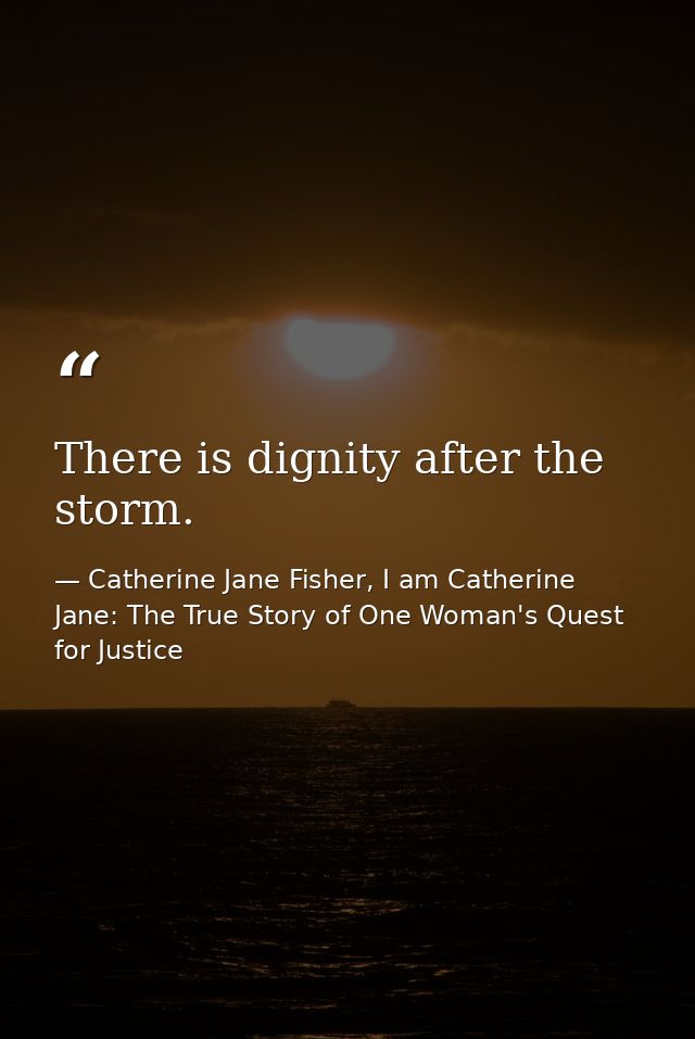 There is dignity after the storm. — Catherine Jane Fisher, I am Catherine Jane: The True Story of One Woman's Quest for Justice